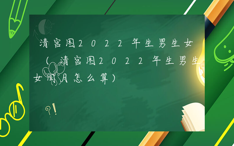 清宫图2022年生男生女 (清宫图2022年生男生女闰月怎么算)